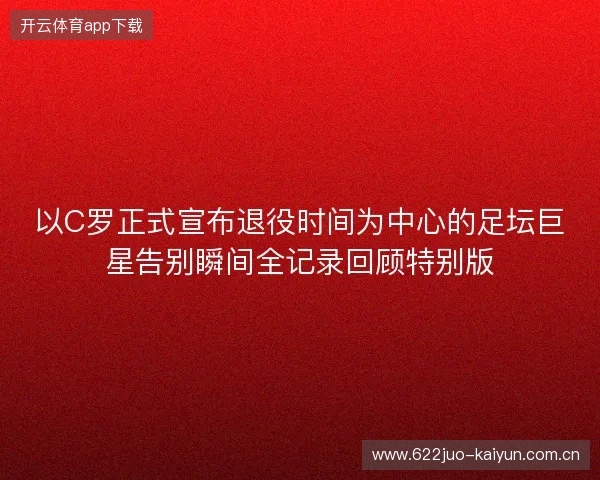 以C罗正式宣布退役时间为中心的足坛巨星告别瞬间全记录回顾特别版