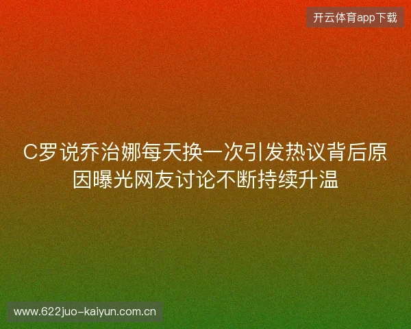 C罗说乔治娜每天换一次引发热议背后原因曝光网友讨论不断持续升温
