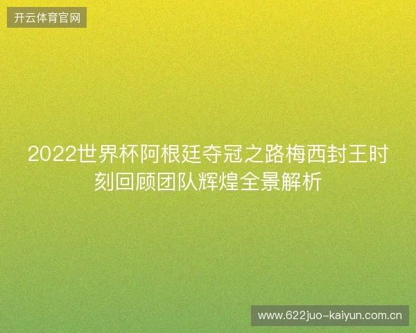 2022世界杯阿根廷夺冠之路梅西封王时刻回顾团队辉煌全景解析