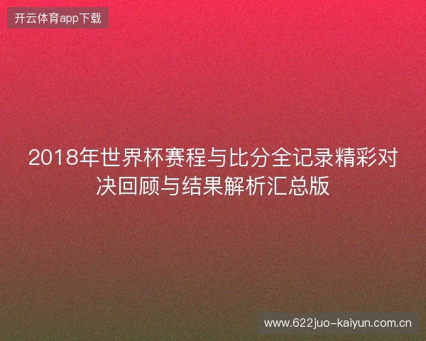 2018年世界杯赛程与比分全记录精彩对决回顾与结果解析汇总版