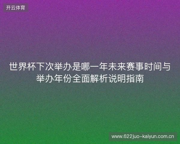 世界杯下次举办是哪一年未来赛事时间与举办年份全面解析说明指南