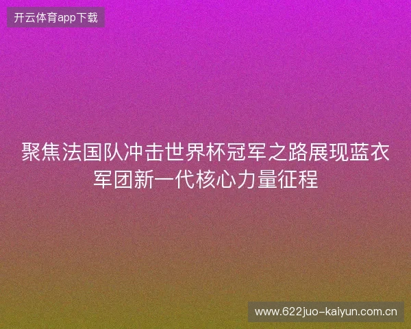 聚焦法国队冲击世界杯冠军之路展现蓝衣军团新一代核心力量征程
