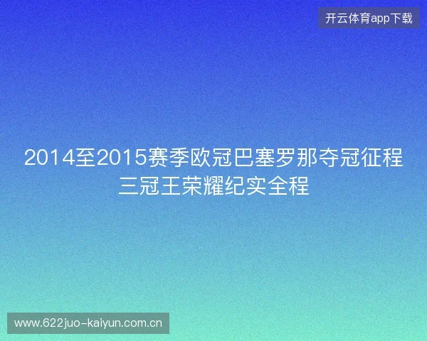 2014至2015赛季欧冠巴塞罗那夺冠征程三冠王荣耀纪实全程