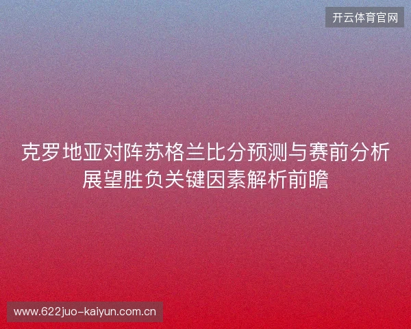 克罗地亚对阵苏格兰比分预测与赛前分析展望胜负关键因素解析前瞻