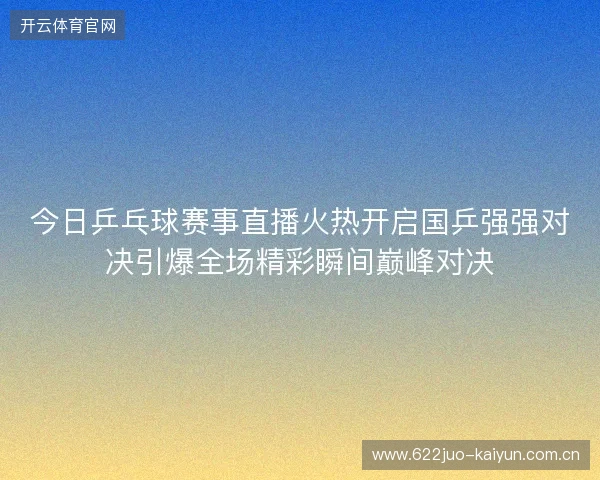 今日乒乓球赛事直播火热开启国乒强强对决引爆全场精彩瞬间巅峰对决 今日乒乓球赛事直播火热开启国乒强强对决引爆全场精彩瞬间巅峰对决