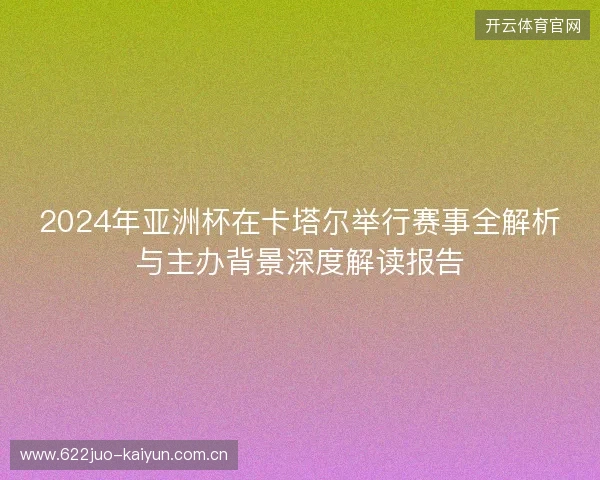 2024年亚洲杯在卡塔尔举行赛事全解析与主办背景深度解读报告