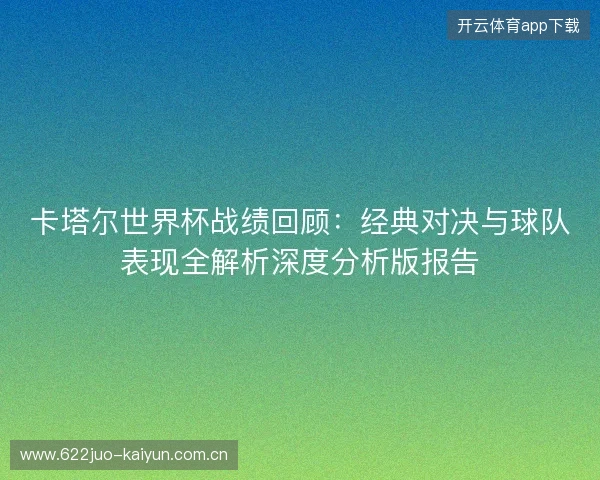 卡塔尔世界杯战绩回顾：经典对决与球队表现全解析深度分析版报告