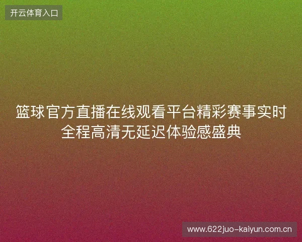 篮球官方直播在线观看平台精彩赛事实时全程高清无延迟体验感盛典 篮球官方直播在线观看平台精彩赛事实时全程高清无延迟体验感盛典