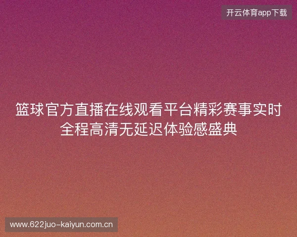 篮球官方直播在线观看平台精彩赛事实时全程高清无延迟体验感盛典 篮球官方直播在线观看平台精彩赛事实时全程高清无延迟体验感盛典