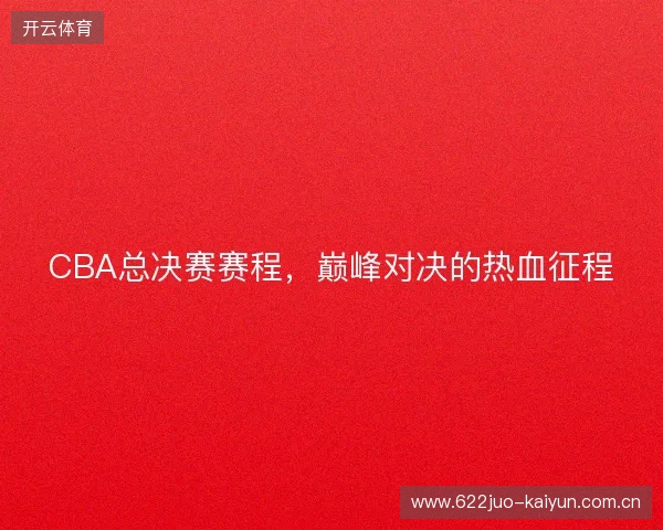 CBA总决赛赛程，巅峰对决的热血征程
