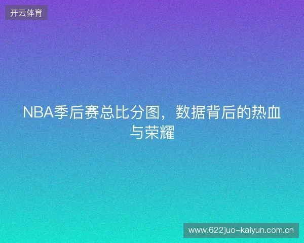NBA季后赛总比分图，数据背后的热血与荣耀