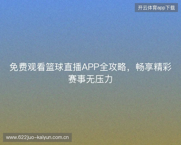 免费观看篮球直播APP全攻略，畅享精彩赛事无压力
